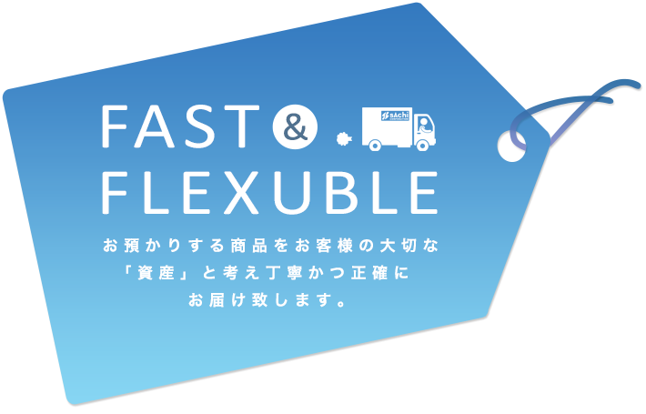 FAST FLEXUBLE お預かりする商品をお客様の大切な 「資産」と考え丁寧かつ正確に お届け致します。