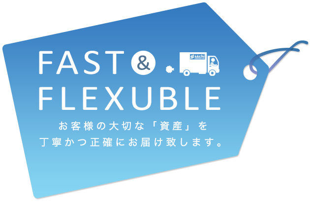 FAST FLEXUBLE お預かりする商品をお客様の大切な 「資産」と考え丁寧かつ正確に お届け致します。